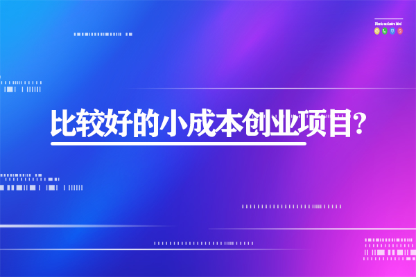 有哪些比較好的小成本創(chuàng)業(yè)項目?